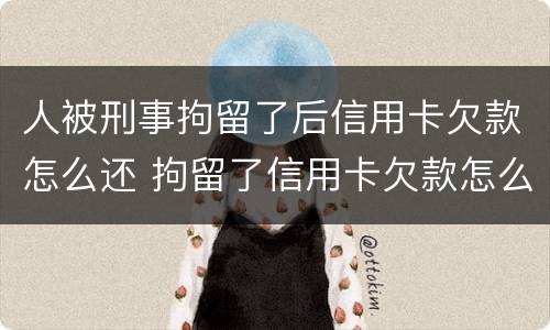 人被刑事拘留了后信用卡欠款怎么还 拘留了信用卡欠款怎么办