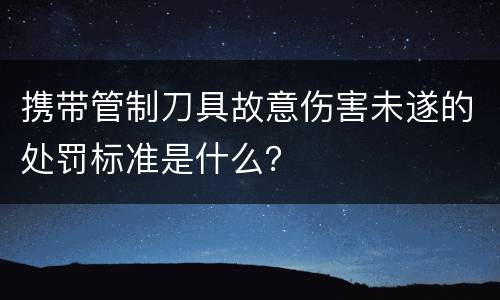 携带管制刀具故意伤害未遂的处罚标准是什么？