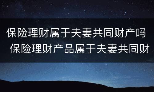 保险理财属于夫妻共同财产吗 保险理财产品属于夫妻共同财产吗