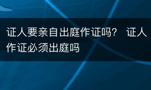 证人要亲自出庭作证吗？ 证人作证必须出庭吗