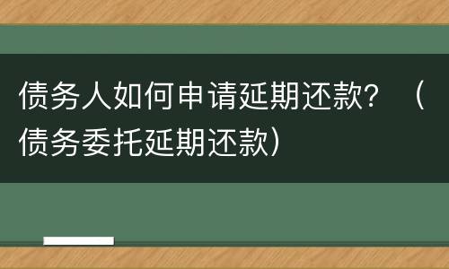 债务人如何申请延期还款？（债务委托延期还款）