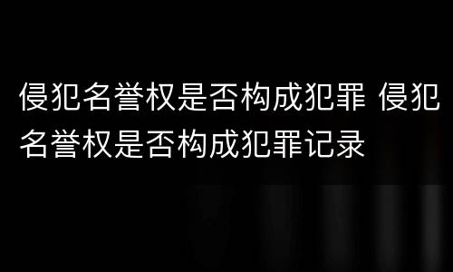 侵犯名誉权是否构成犯罪 侵犯名誉权是否构成犯罪记录