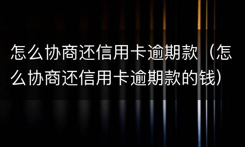 怎么协商还信用卡逾期款（怎么协商还信用卡逾期款的钱）
