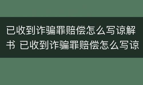 已收到诈骗罪赔偿怎么写谅解书 已收到诈骗罪赔偿怎么写谅解书模板