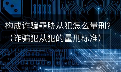 构成诈骗罪胁从犯怎么量刑？（诈骗犯从犯的量刑标准）