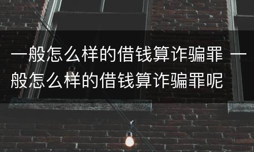 一般怎么样的借钱算诈骗罪 一般怎么样的借钱算诈骗罪呢