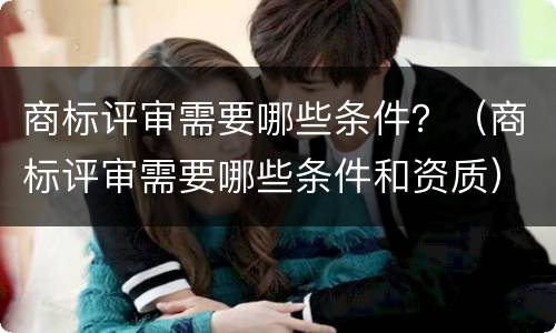 商标评审需要哪些条件？（商标评审需要哪些条件和资质）