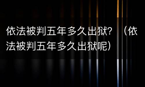 依法被判五年多久出狱？（依法被判五年多久出狱呢）
