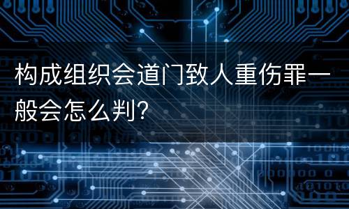 构成组织会道门致人重伤罪一般会怎么判?