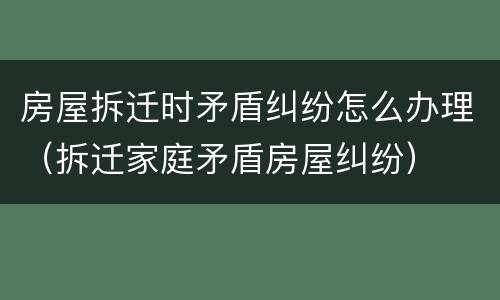 房屋拆迁时矛盾纠纷怎么办理（拆迁家庭矛盾房屋纠纷）