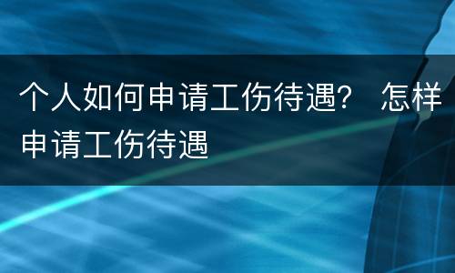 个人如何申请工伤待遇？ 怎样申请工伤待遇