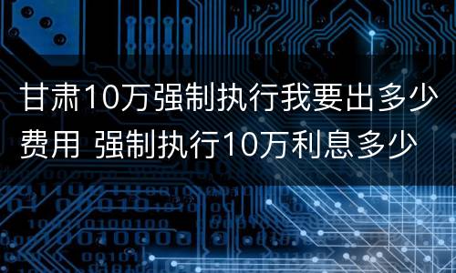 甘肃10万强制执行我要出多少费用 强制执行10万利息多少