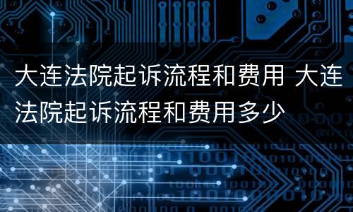 大连法院起诉流程和费用 大连法院起诉流程和费用多少