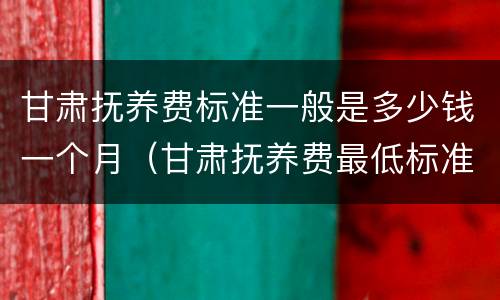 甘肃抚养费标准一般是多少钱一个月（甘肃抚养费最低标准）
