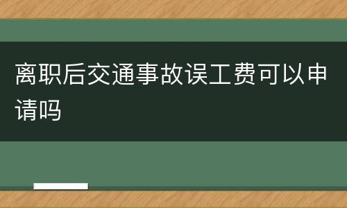 离职后交通事故误工费可以申请吗