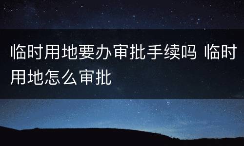 临时用地要办审批手续吗 临时用地怎么审批