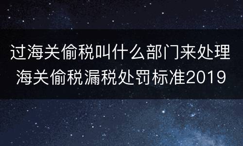 过海关偷税叫什么部门来处理 海关偷税漏税处罚标准2019