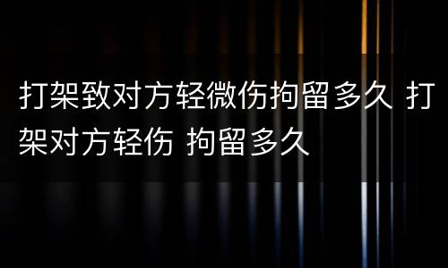 打架致对方轻微伤拘留多久 打架对方轻伤 拘留多久