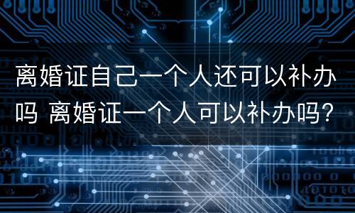 离婚证自己一个人还可以补办吗 离婚证一个人可以补办吗?