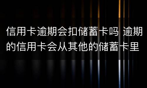 信用卡逾期会扣储蓄卡吗 逾期的信用卡会从其他的储蓄卡里扣吗