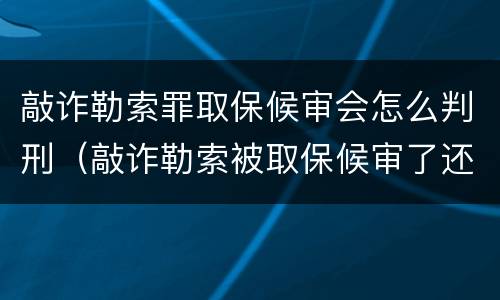 敲诈勒索罪取保候审会怎么判刑（敲诈勒索被取保候审了还会不会被判刑）