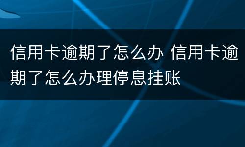信用卡逾期了怎么办 信用卡逾期了怎么办理停息挂账