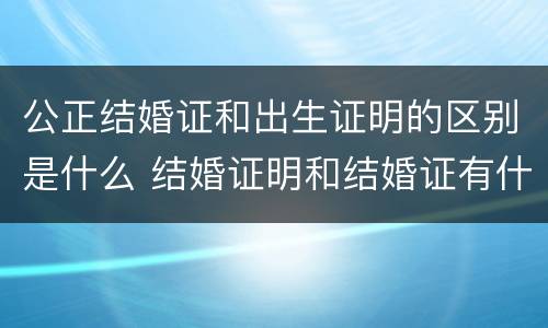 公正结婚证和出生证明的区别是什么 结婚证明和结婚证有什么区别