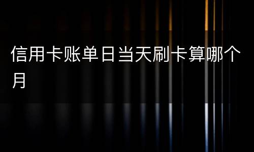 信用卡账单日当天刷卡算哪个月