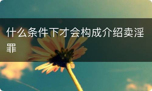 什么条件下才会构成介绍卖淫罪