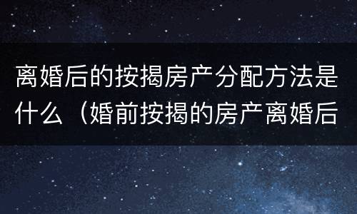 离婚后的按揭房产分配方法是什么（婚前按揭的房产离婚后怎么分配）