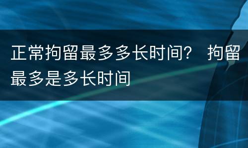 正常拘留最多多长时间？ 拘留最多是多长时间