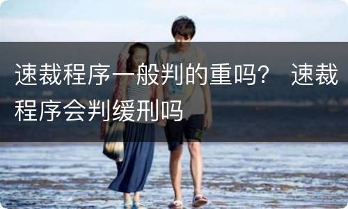 速裁程序一般判的重吗？ 速裁程序会判缓刑吗