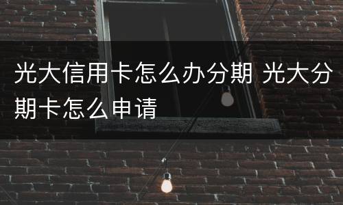 光大信用卡怎么办分期 光大分期卡怎么申请