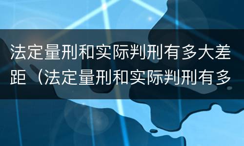 法定量刑和实际判刑有多大差距（法定量刑和实际判刑有多大差距呢）