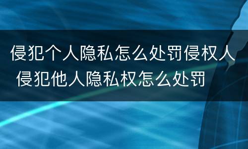 侵犯个人隐私怎么处罚侵权人 侵犯他人隐私权怎么处罚