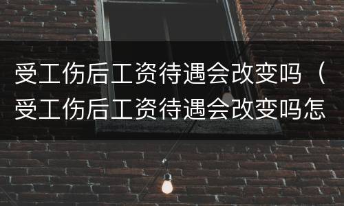 受工伤后工资待遇会改变吗（受工伤后工资待遇会改变吗怎么办）
