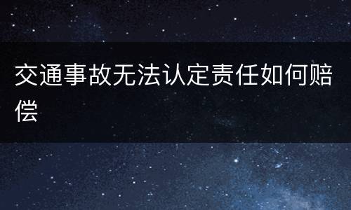交通事故无法认定责任如何赔偿