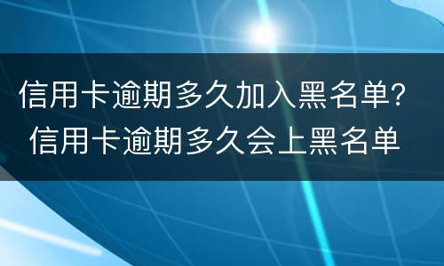 信用卡逾期多久加入黑名单？ 信用卡逾期多久会上黑名单