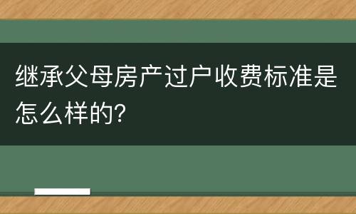 继承父母房产过户收费标准是怎么样的？