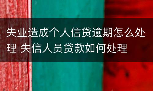 失业造成个人信贷逾期怎么处理 失信人员贷款如何处理