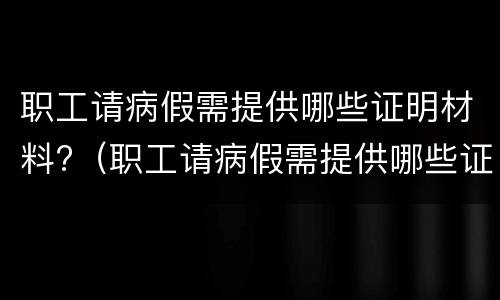 职工请病假需提供哪些证明材料?（职工请病假需提供哪些证明材料和材料）