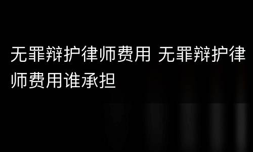 无罪辩护律师费用 无罪辩护律师费用谁承担