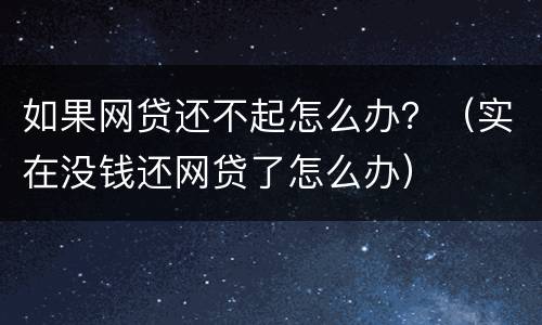 如果网贷还不起怎么办？（实在没钱还网贷了怎么办）