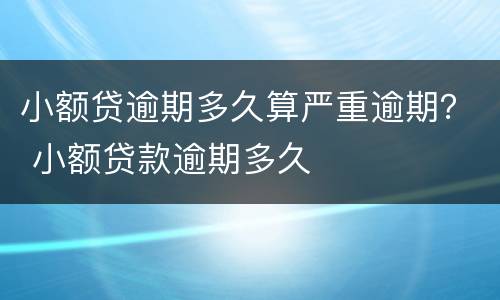 小额贷逾期多久算严重逾期？ 小额贷款逾期多久