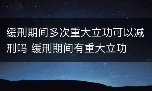 缓刑期间多次重大立功可以减刑吗 缓刑期间有重大立功