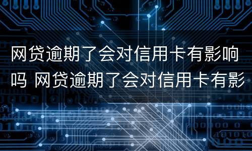 网贷逾期了会对信用卡有影响吗 网贷逾期了会对信用卡有影响吗