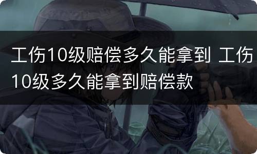 工伤10级赔偿多久能拿到 工伤10级多久能拿到赔偿款