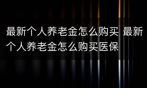 最新个人养老金怎么购买 最新个人养老金怎么购买医保