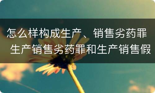 怎么样构成生产、销售劣药罪 生产销售劣药罪和生产销售假药罪