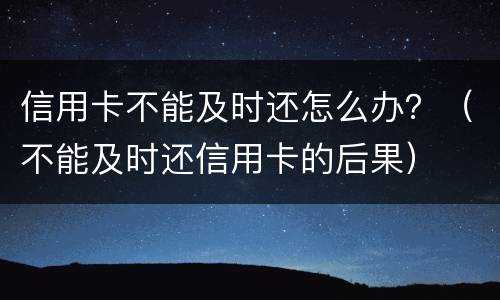信用卡不能及时还怎么办？（不能及时还信用卡的后果）